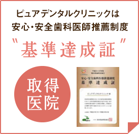 ピュアデンタルクリニックは、安心・安全歯科医師推薦制度「基準達成証」取得医院です！